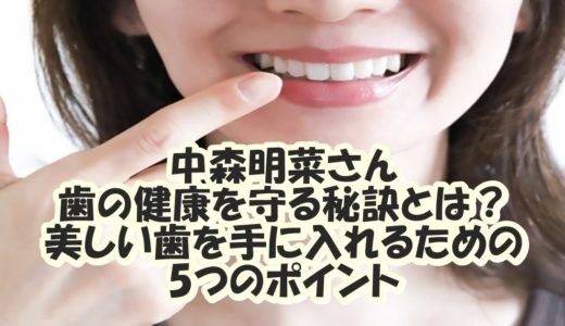 中森明菜さん歯の健康を守る秘訣とは？美しい歯を手に入れるためのポイント！